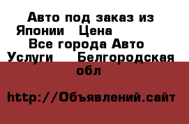 Авто под заказ из Японии › Цена ­ 15 000 - Все города Авто » Услуги   . Белгородская обл.